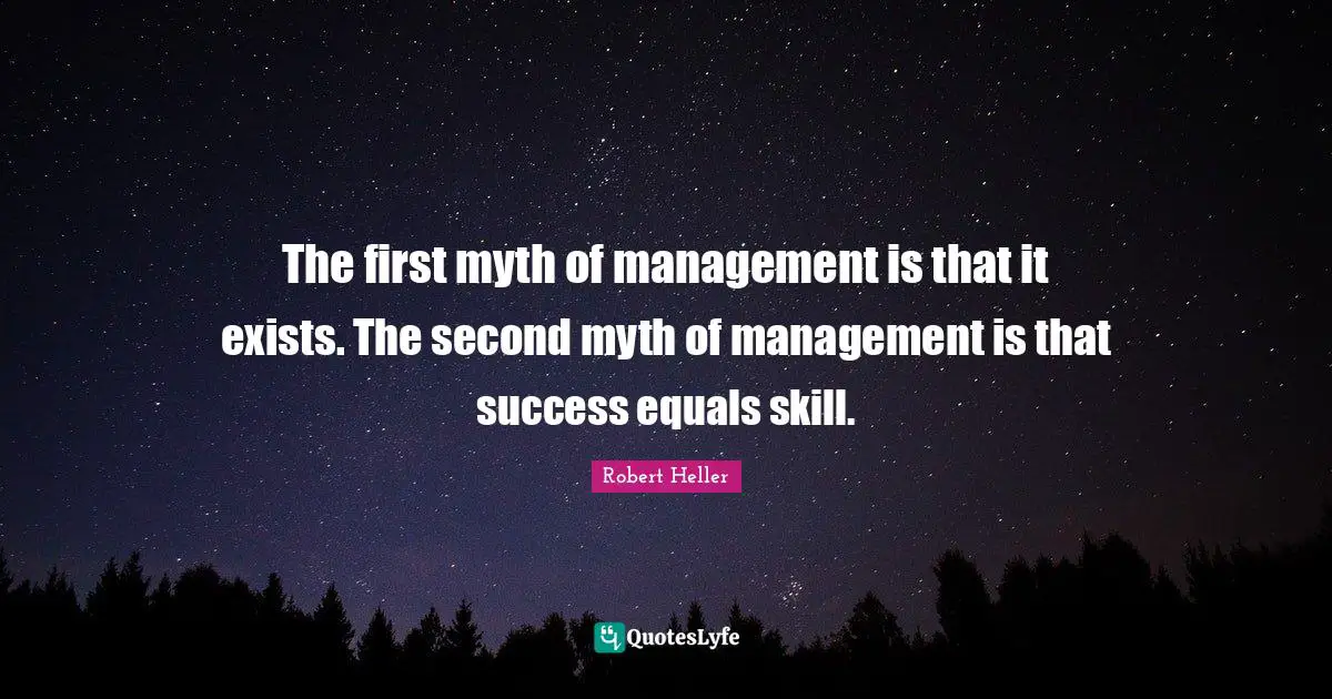 The first myth of management is that it exists. The second myth of management is that success equals skill.