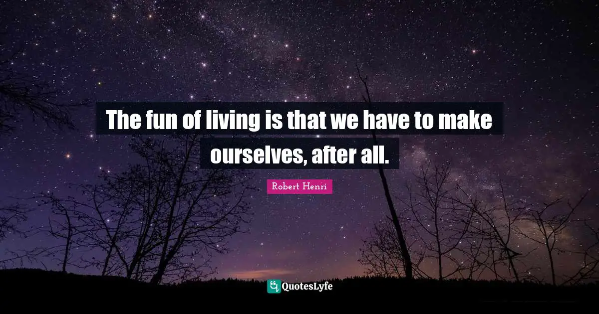 The fun of living is that we have to make ourselves, after all.