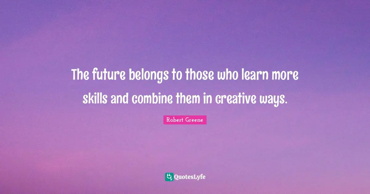 Robert Greene Quotes: "The future belongs to those who learn more skills and combine them in creative ways."