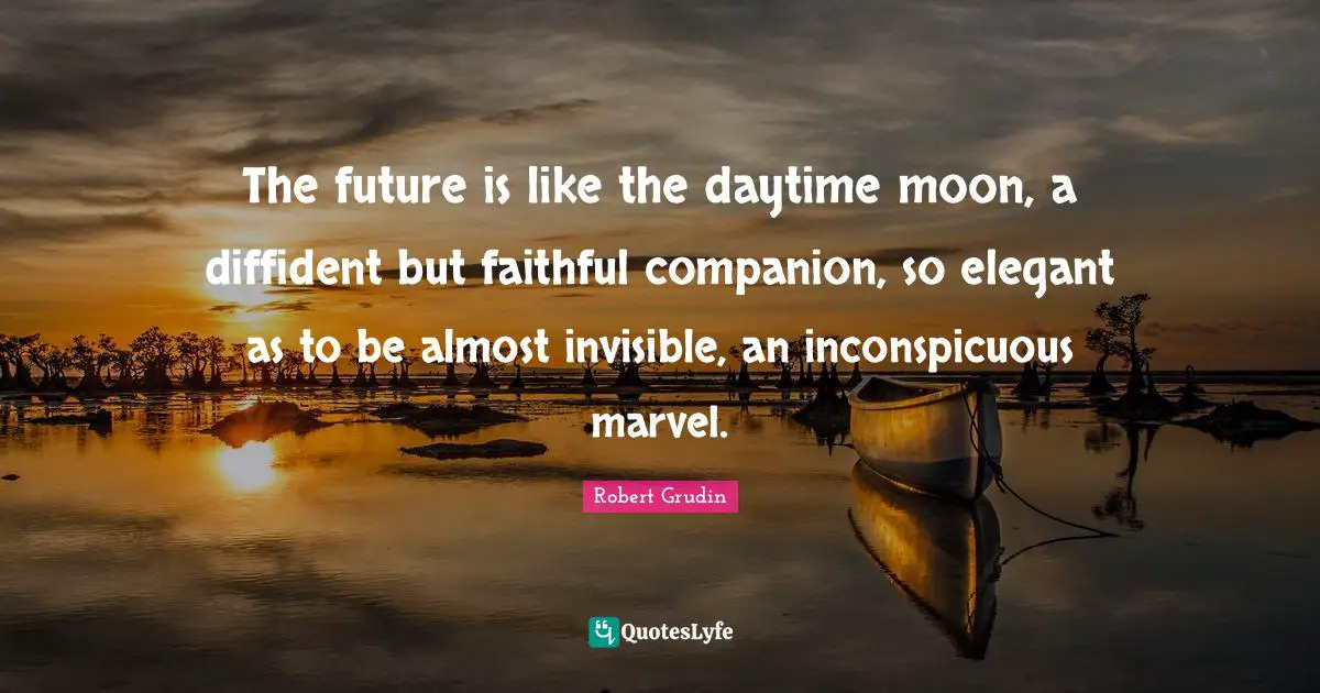 The future is like the daytime moon, a diffident but faithful companion, so elegant as to be almost invisible, an inconspicuous marvel.