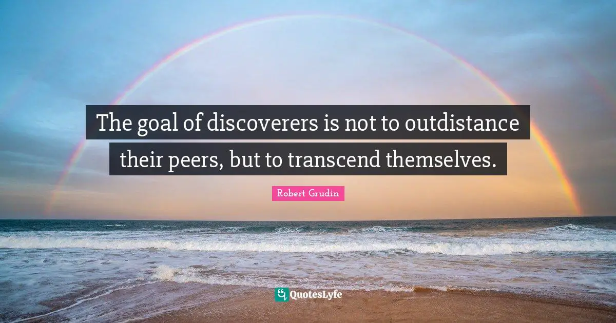 The goal of discoverers is not to outdistance their peers, but to transcend themselves.