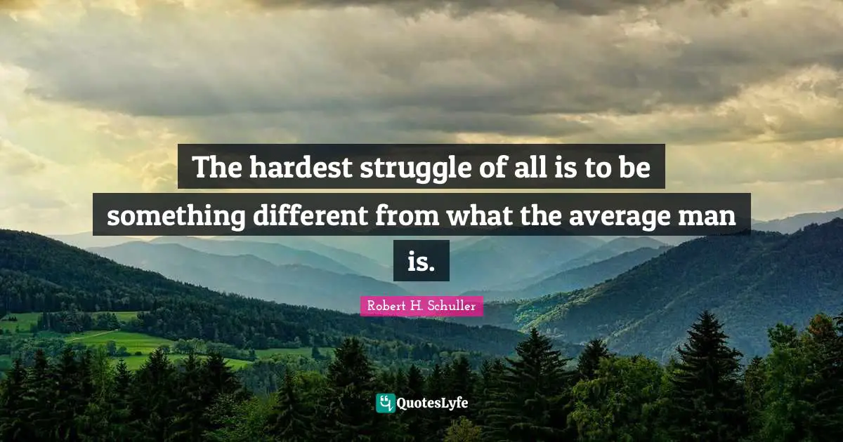 Hardest Quotes: "The hardest struggle of all is to be something different from what the average man is."