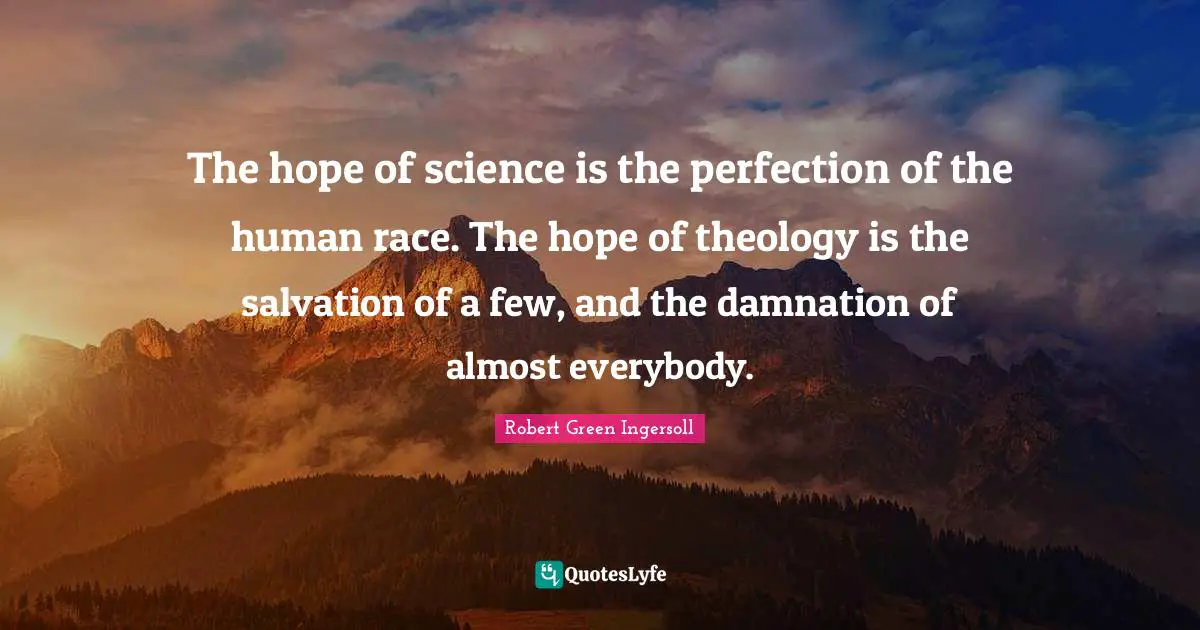 The hope of science is the perfection of the human race. The hope of theology is the salvation of a few, and the damnation of almost everybody.
