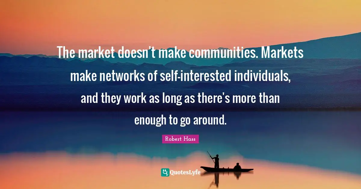 The market doesn't make communities. Markets make networks of self-interested individuals, and they work as long as there's more than enough to go around.