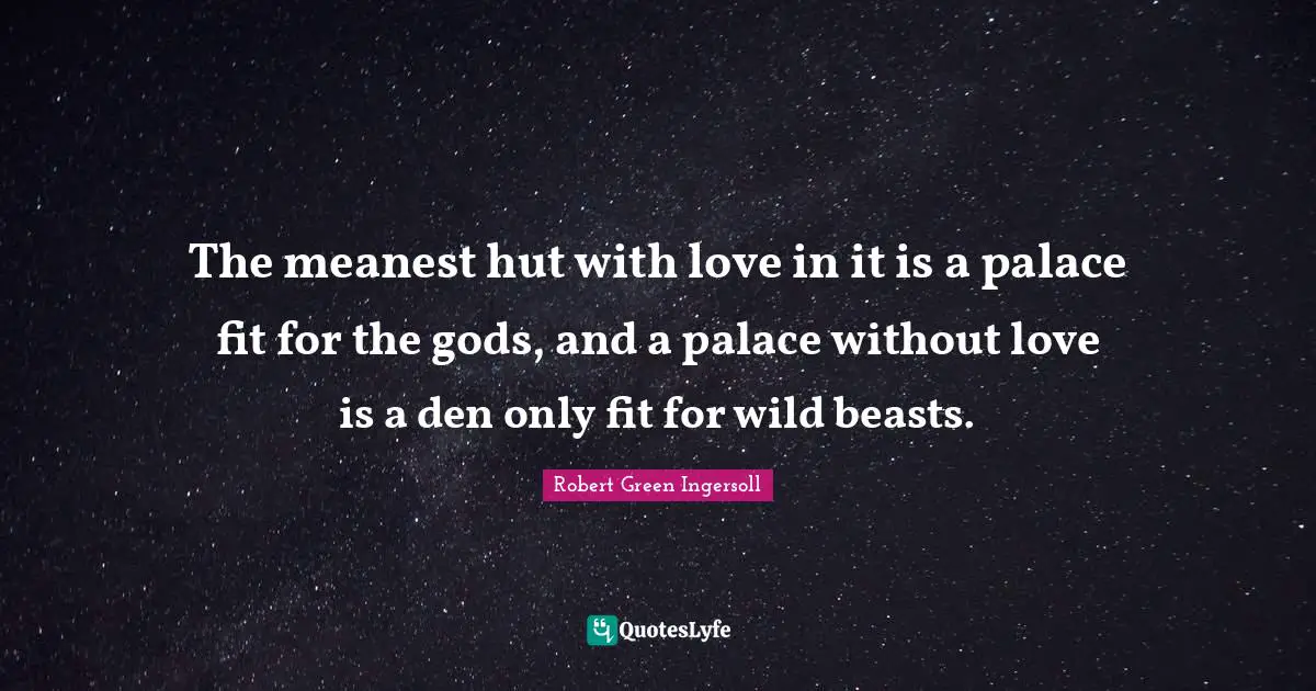 The meanest hut with love in it is a palace fit for the gods, and a palace without love is a den only fit for wild beasts.