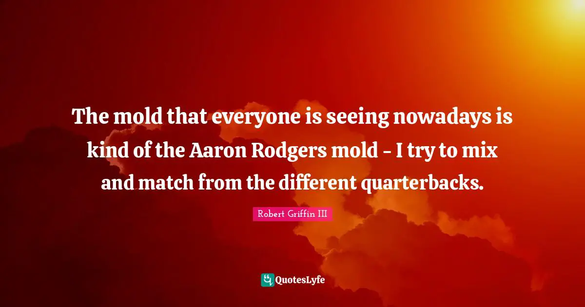Robert Griffin III Quotes: "The mold that everyone is seeing nowadays is kind of the Aaron Rodgers mold - I try to mix and match from the different quarterbacks."