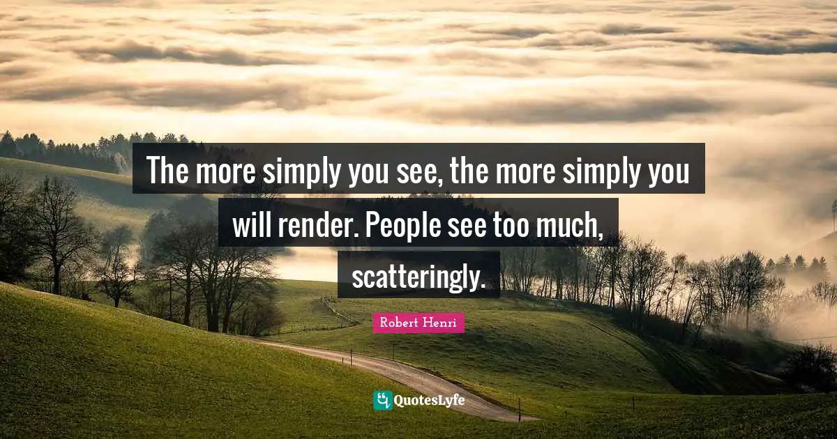 The more simply you see, the more simply you will render. People see too much, scatteringly.