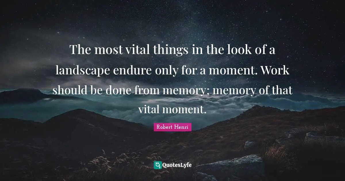 The most vital things in the look of a landscape endure only for a moment. Work should be done from memory; memory of that vital moment.
