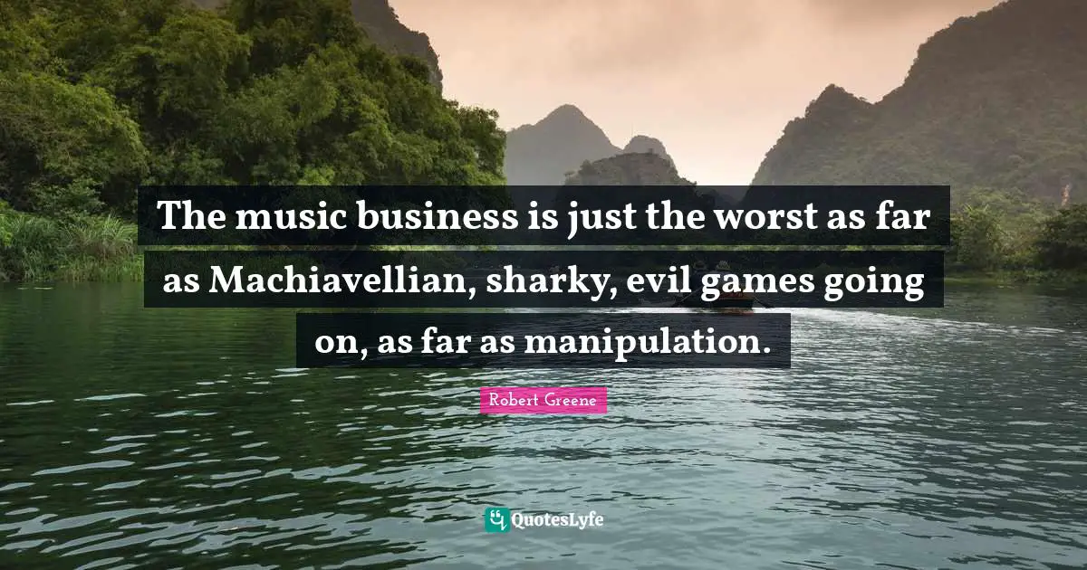 The music business is just the worst as far as Machiavellian, sharky, evil games going on, as far as manipulation.
