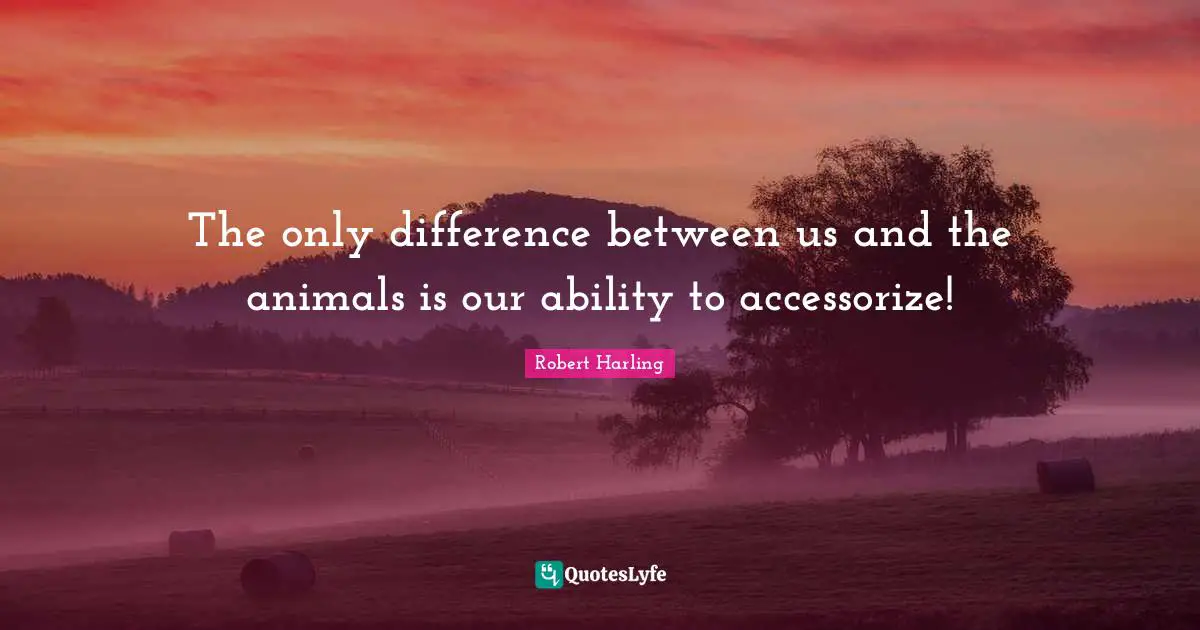 The only difference between us and the animals is our ability to accessorize!