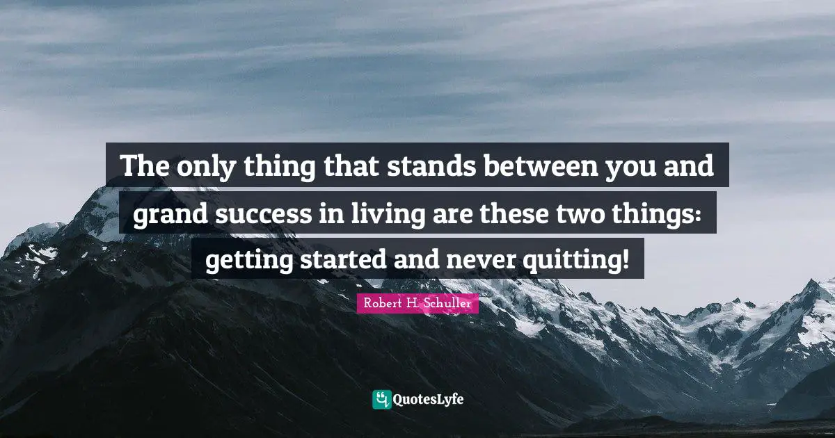 The only thing that stands between you and grand success in living are these two things: getting started and never quitting!