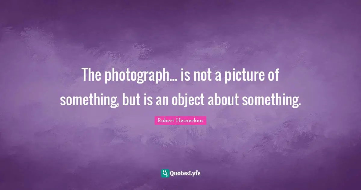 The photograph... is not a picture of something, but is an object about something.