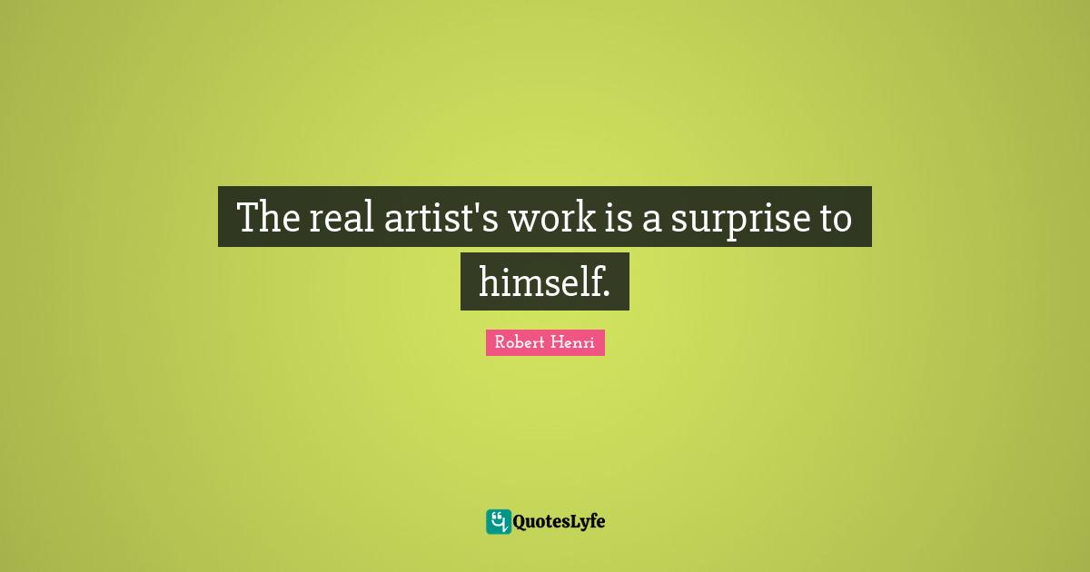 The real artist's work is a surprise to himself.