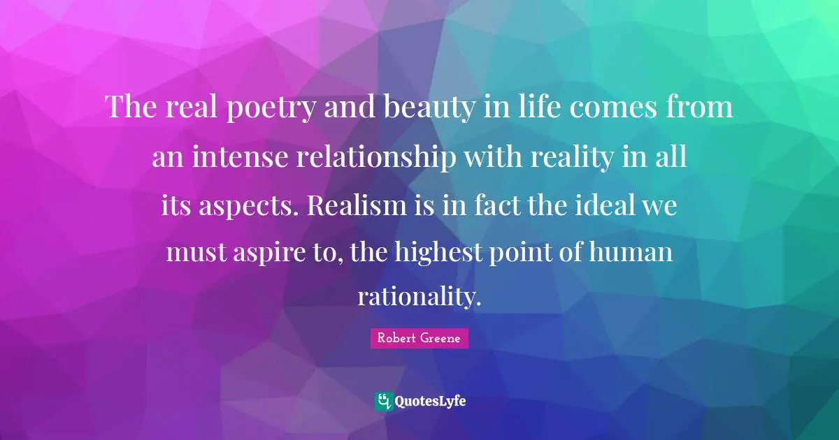 Rationality Quotes: "The real poetry and beauty in life comes from an intense relationship with reality in all its aspects. Realism is in fact the ideal we must aspire to, the highest point of human rationality."