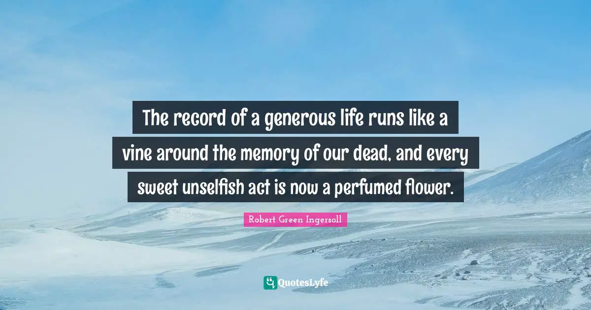 The record of a generous life runs like a vine around the memory of our dead, and every sweet unselfish act is now a perfumed flower.