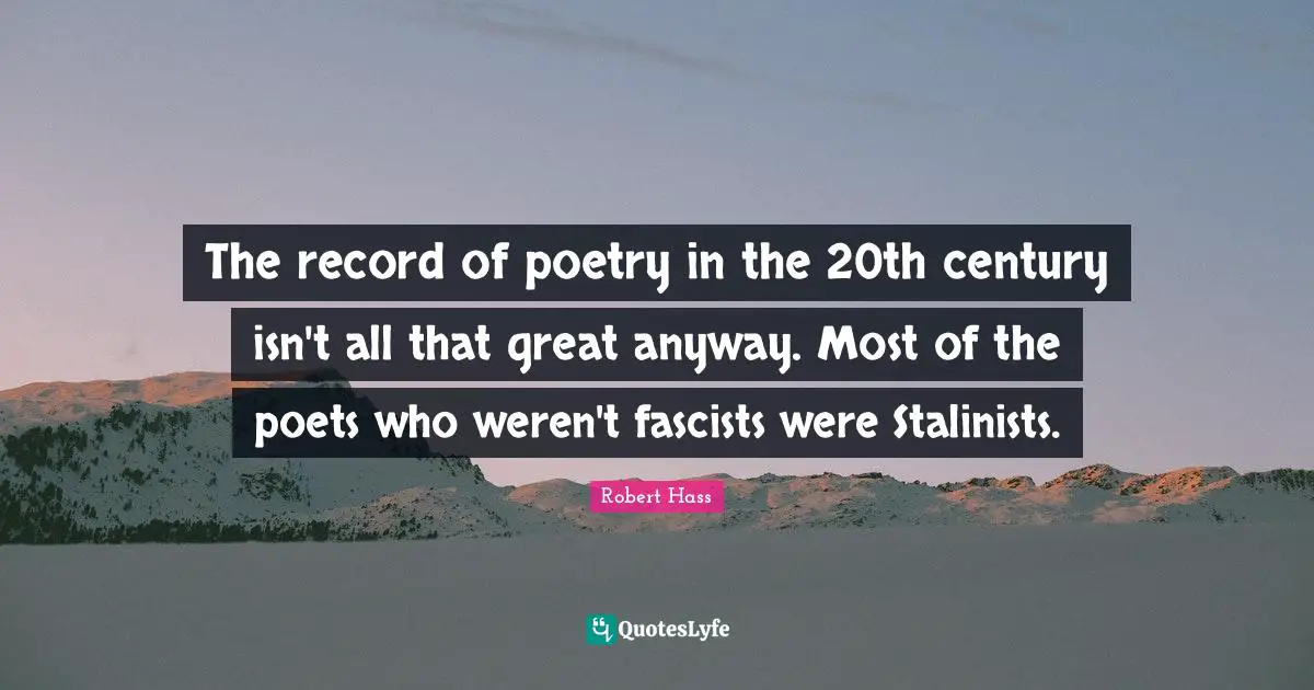 The record of poetry in the 20th century isn't all that great anyway. Most of the poets who weren't fascists were Stalinists.