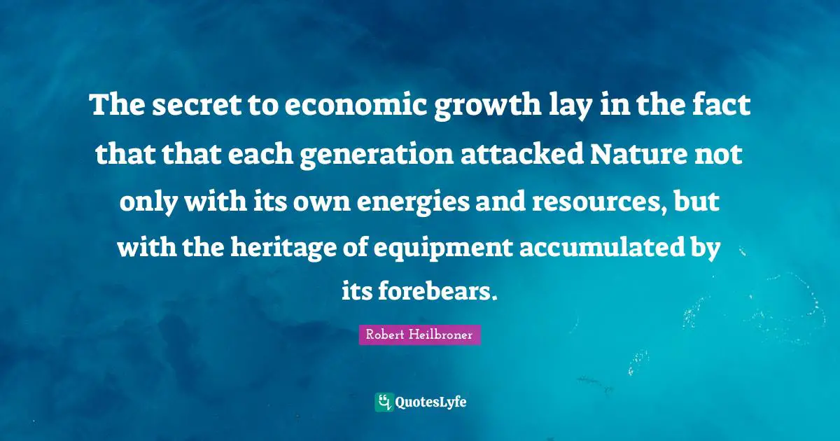 The secret to economic growth lay in the fact that that each generation attacked Nature not only with its own energies and resources, but with the heritage of equipment accumulated by its forebears.