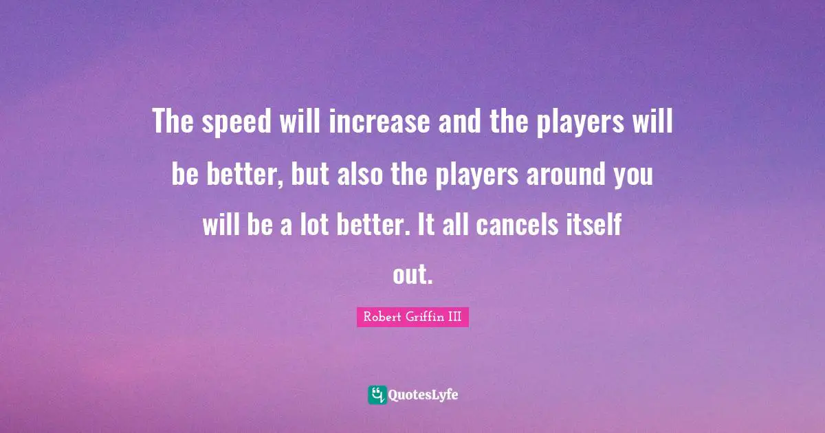 Robert Griffin III Quotes: "The speed will increase and the players will be better, but also the players around you will be a lot better. It all cancels itself out."