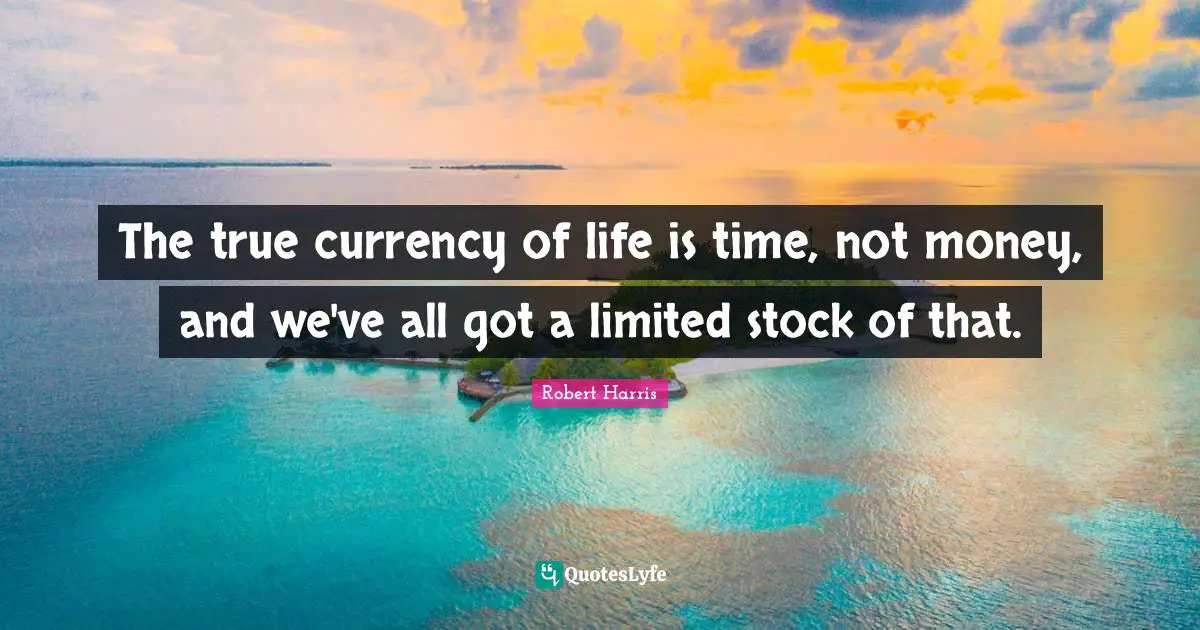 The true currency of life is time, not money, and we've all got a limited stock of that.