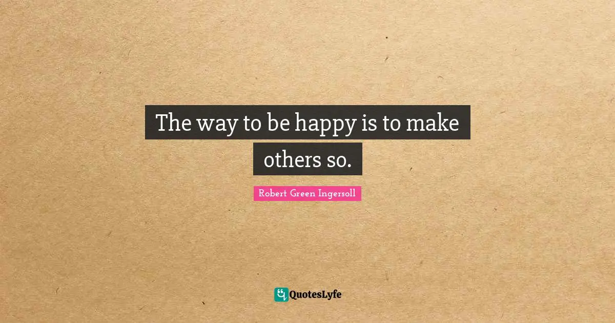 Robert Green Ingersoll Quotes: "The way to be happy is to make others so."