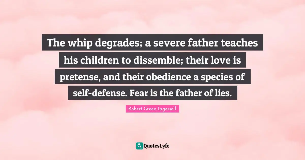 The whip degrades; a severe father teaches his children to dissemble; their love is pretense, and their obedience a species of self-defense. Fear is the father of lies.