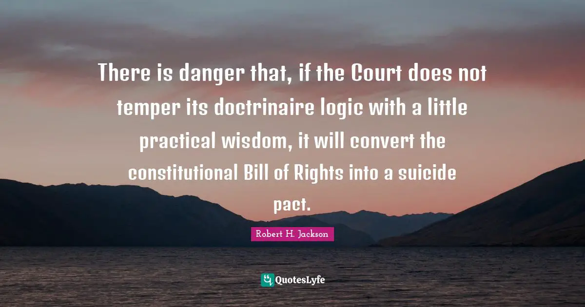 There is danger that, if the Court does not temper its doctrinaire logic with a little practical wisdom, it will convert the constitutional Bill of Rights into a suicide pact.
