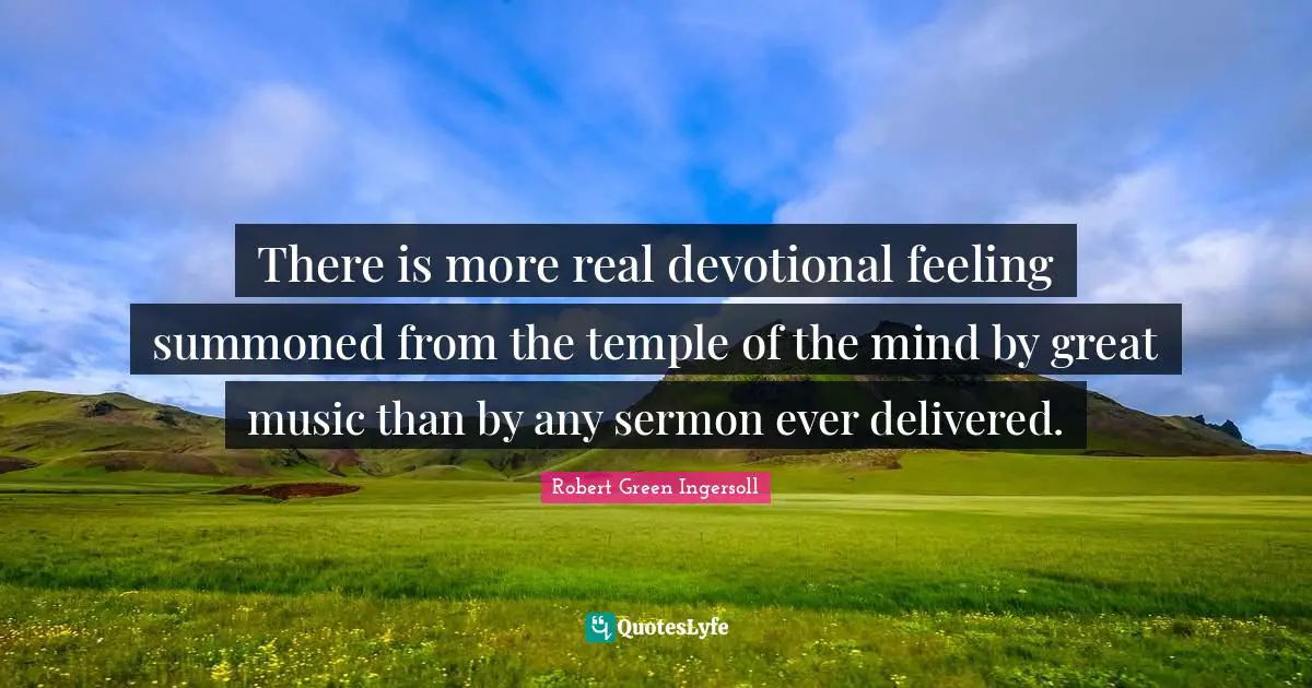 There is more real devotional feeling summoned from the temple of the mind by great music than by any sermon ever delivered.