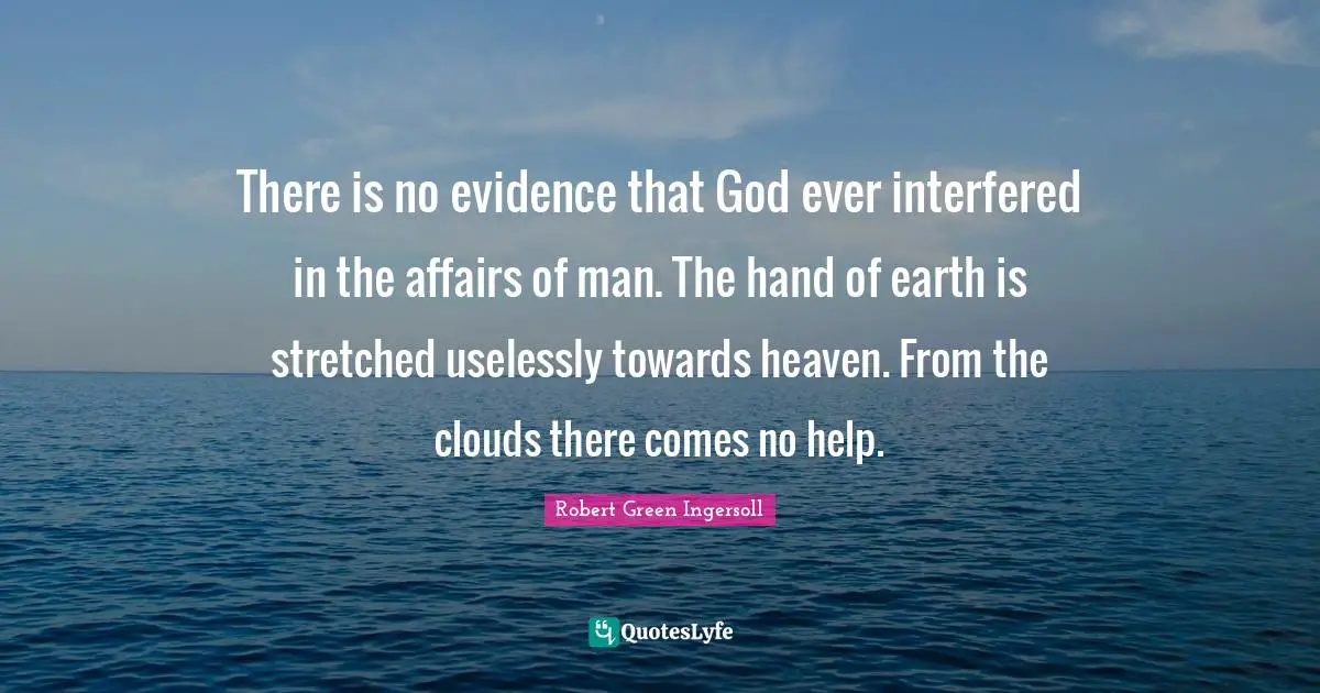 There is no evidence that God ever interfered in the affairs of man. The hand of earth is stretched uselessly towards heaven. From the clouds there comes no help.