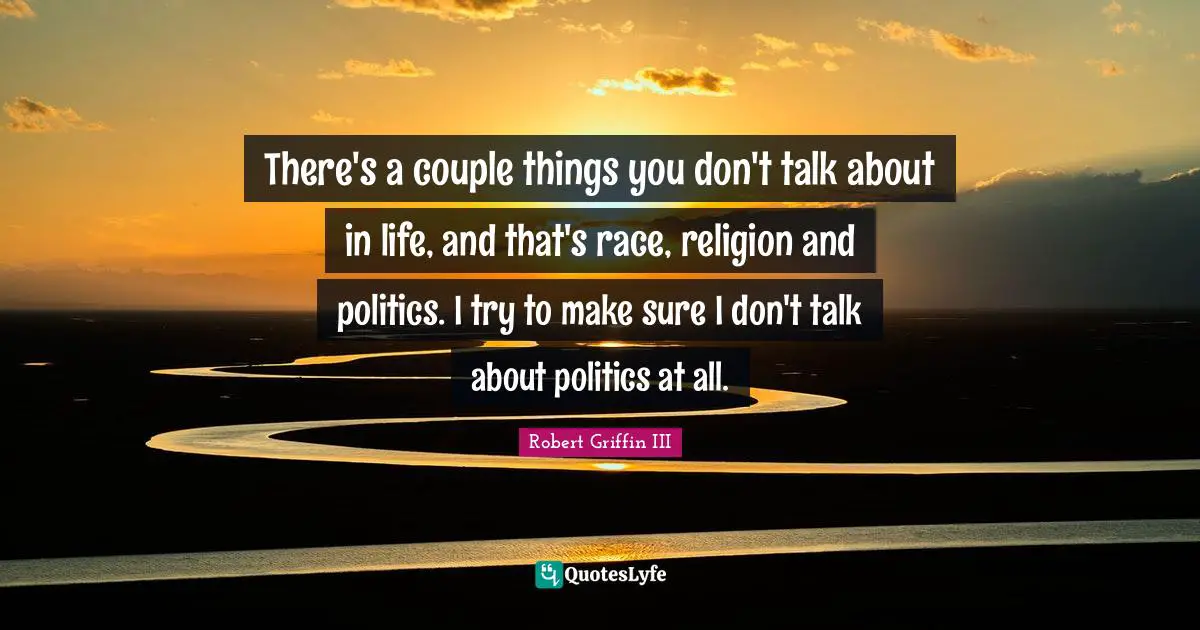 Robert Griffin III Quotes: "There's a couple things you don't talk about in life, and that's race, religion and politics. I try to make sure I don't talk about politics at all."
