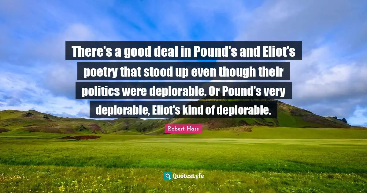 T S Eliot Quotes: "There's a good deal in Pound's and Eliot's poetry that stood up even though their politics were deplorable. Or Pound's very deplorable, Eliot's kind of deplorable."