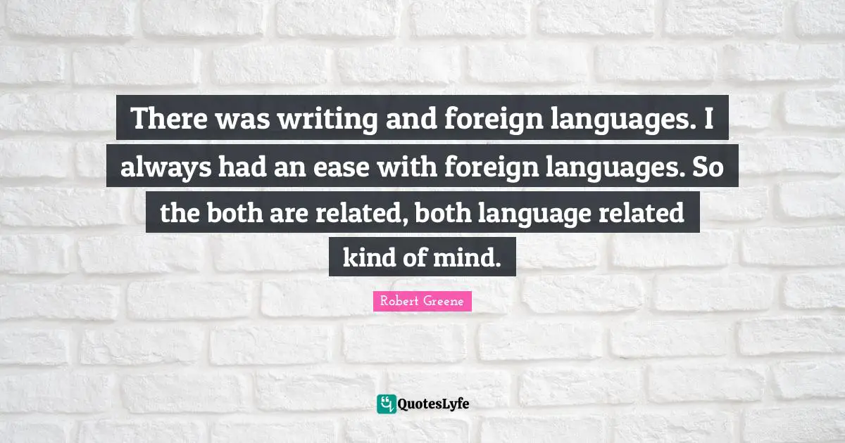 There was writing and foreign languages. I always had an ease with foreign languages. So the both are related, both language related kind of mind.