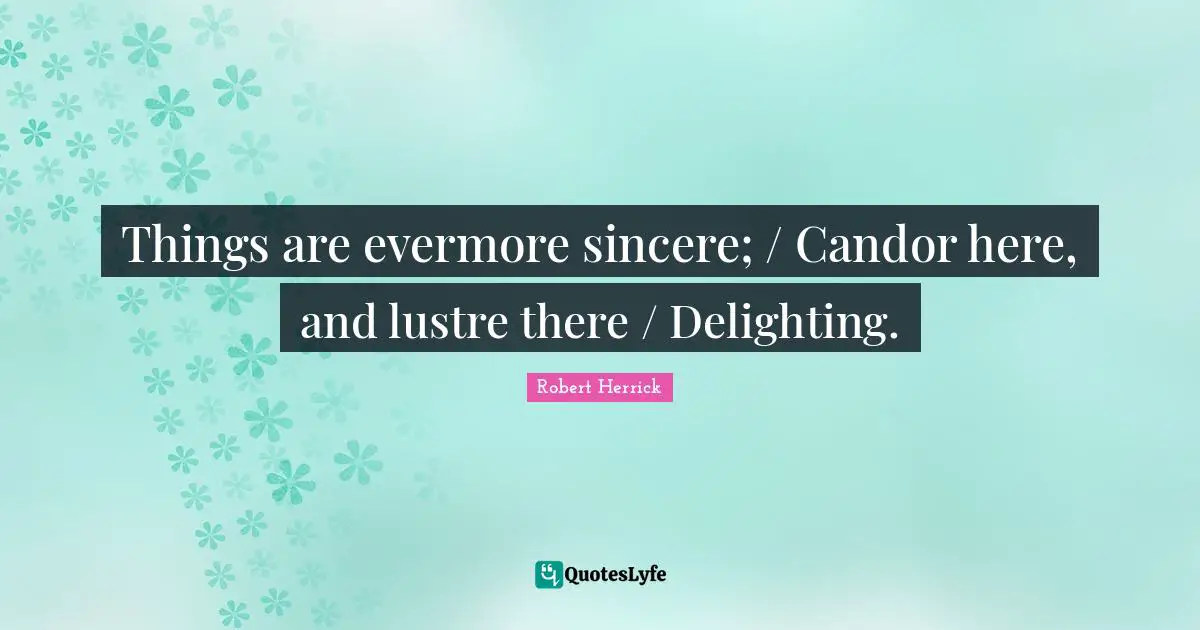 Robert  Herrick Quotes: "Things are evermore sincere; / Candor here, and lustre there / Delighting."