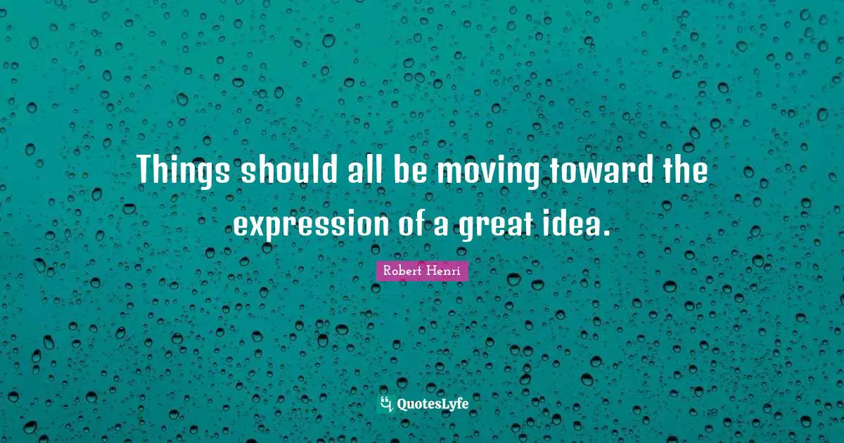 Things should all be moving toward the expression of a great idea.
