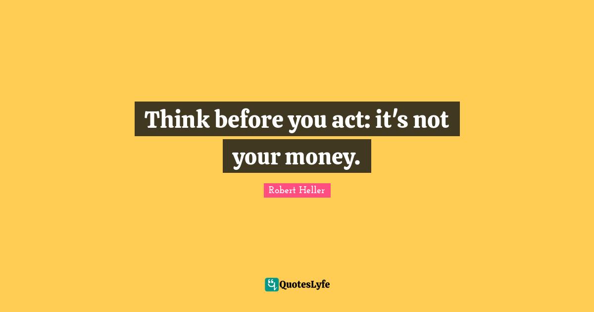 Think before you act: it's not your money.