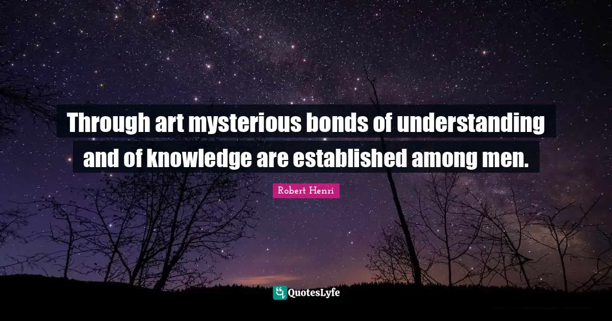 Through art mysterious bonds of understanding and of knowledge are established among men.