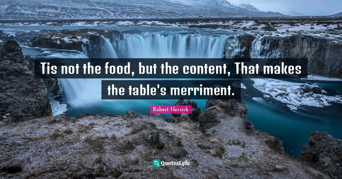 Robert  Herrick Quotes: "Tis not the food, but the content, That makes the table's merriment."