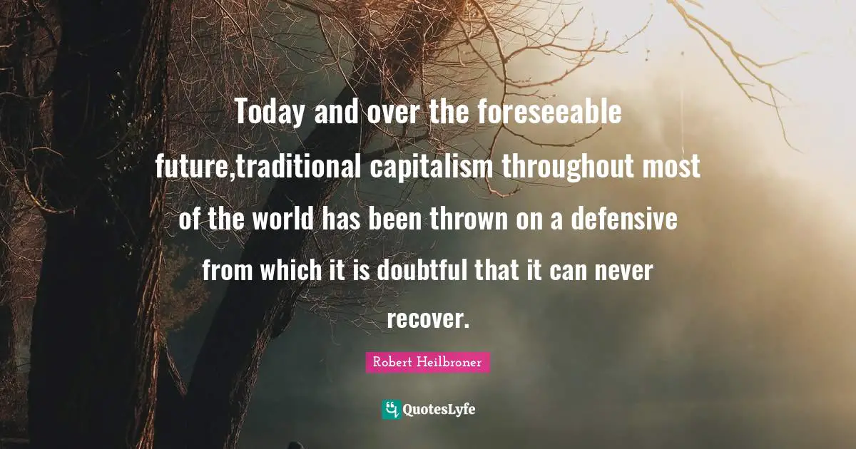Today and over the foreseeable future,traditional capitalism throughout most of the world has been thrown on a defensive from which it is doubtful that it can never recover.