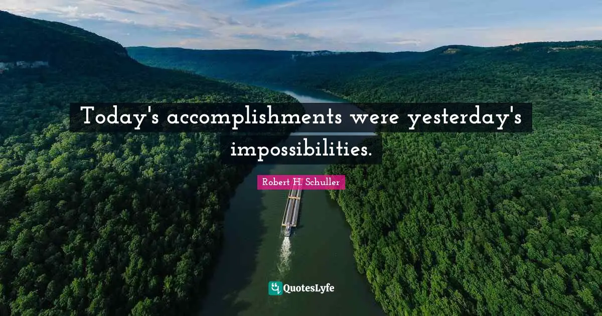 Today's accomplishments were yesterday's impossibilities.