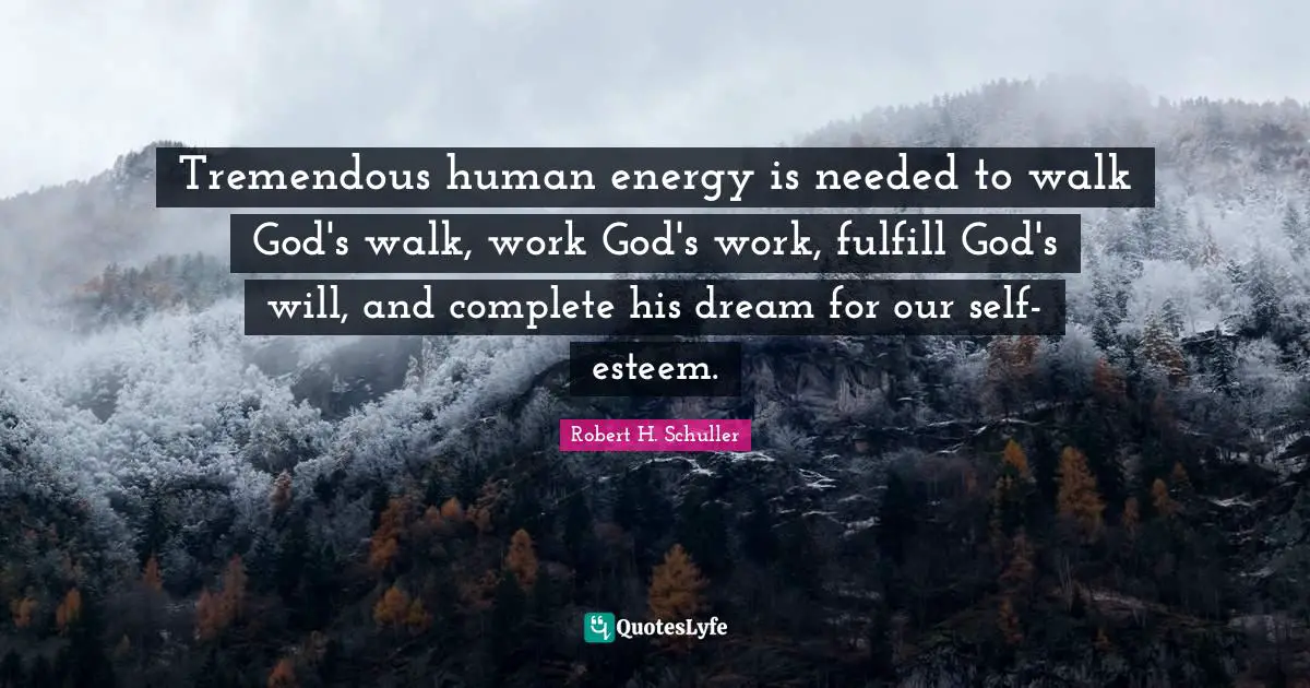 Tremendous human energy is needed to walk God's walk, work God's work, fulfill God's will, and complete his dream for our self-esteem.