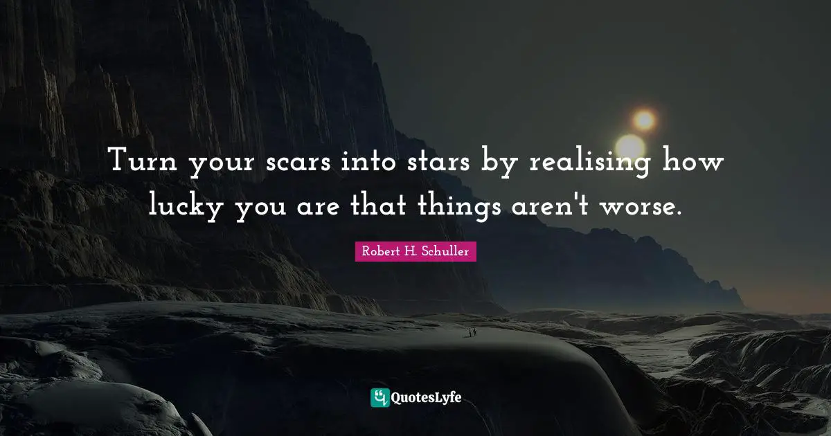 Lucky You Quotes: "Turn your scars into stars by realising how lucky you are that things aren't worse."