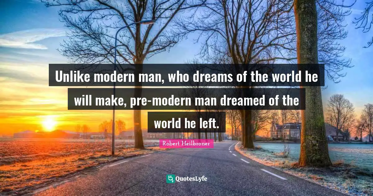 Unlike modern man, who dreams of the world he will make, pre-modern man dreamed of the world he left.