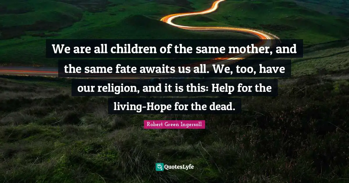 We are all children of the same mother, and the same fate awaits us all. We, too, have our religion, and it is this: Help for the living-Hope for the dead.