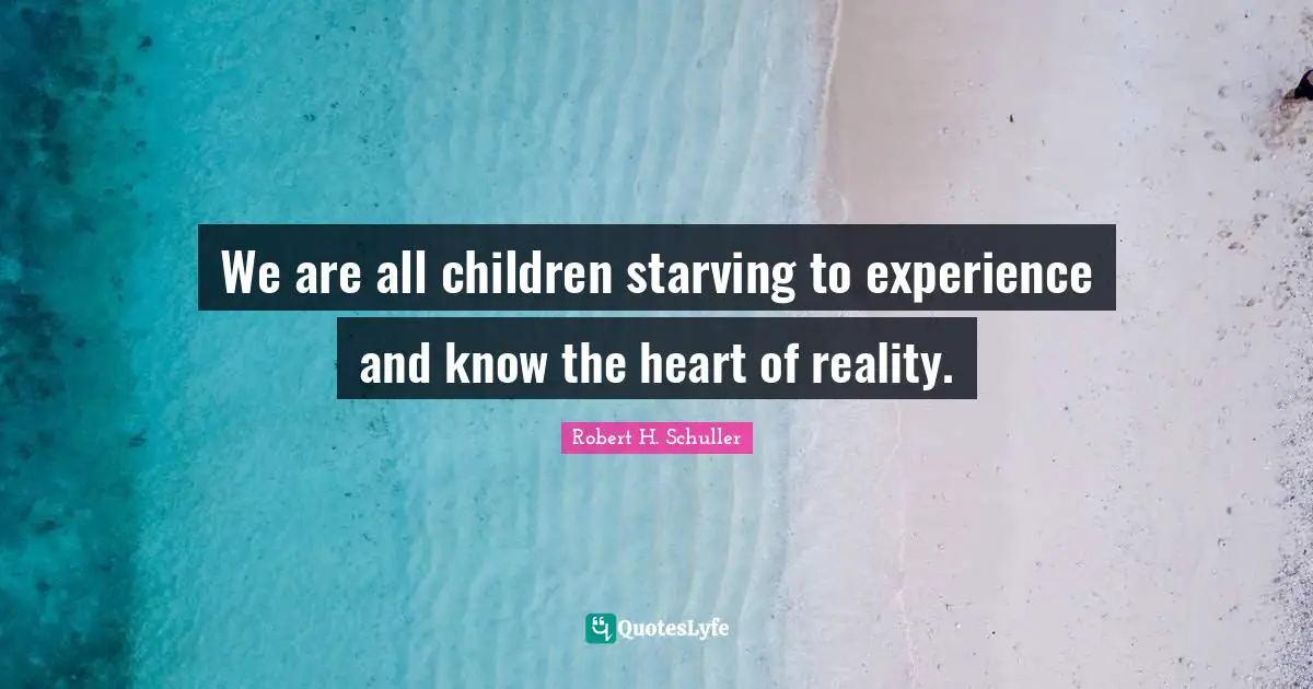 We are all children starving to experience and know the heart of reality.