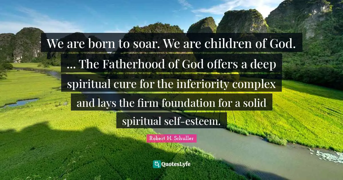Firm Quotes: "We are born to soar. We are children of God. ... The Fatherhood of God offers a deep spiritual cure for the inferiority complex and lays the firm foundation for a solid spiritual self-esteem."