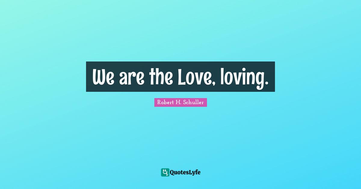 We are the Love, loving.