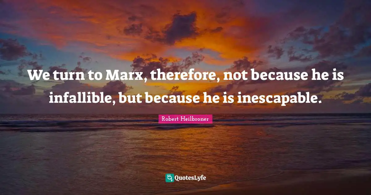 We turn to Marx, therefore, not because he is infallible, but because he is inescapable.