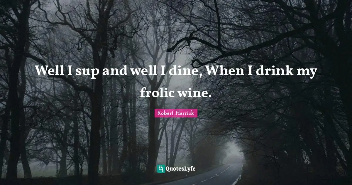 Robert  Herrick Quotes: "Well I sup and well I dine, When I drink my frolic wine."