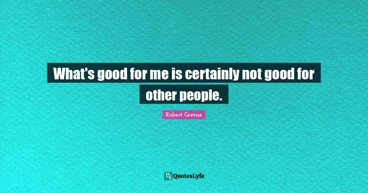 What's good for me is certainly not good for other people.