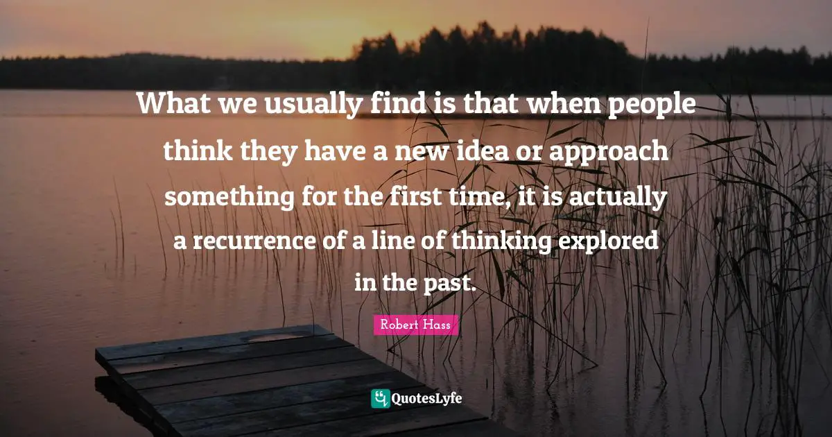 Recurrence Quotes: "What we usually find is that when people think they have a new idea or approach something for the first time, it is actually a recurrence of a line of thinking explored in the past."