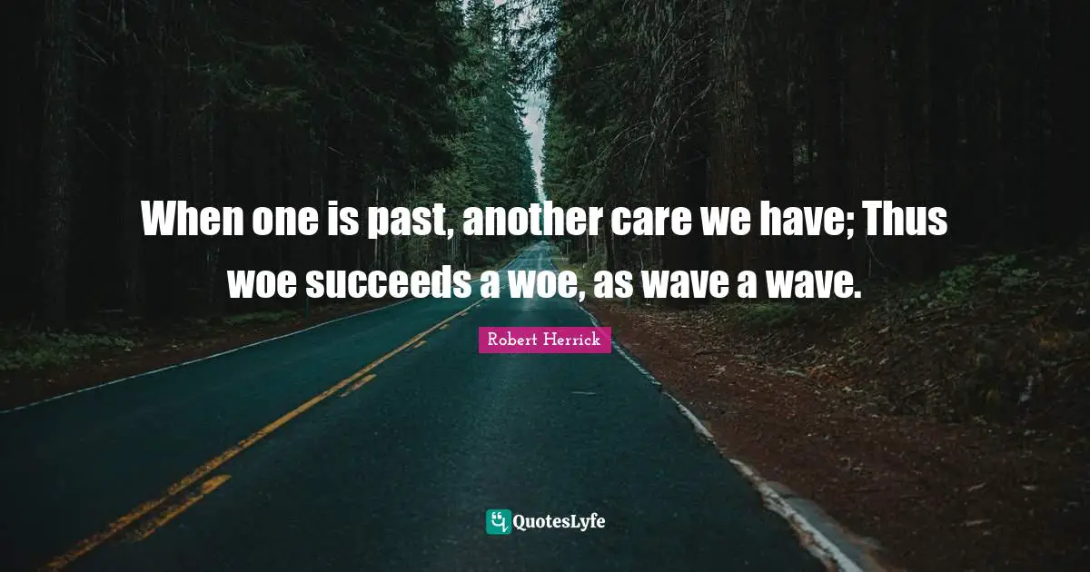 Robert  Herrick Quotes: "When one is past, another care we have; Thus woe succeeds a woe, as wave a wave."